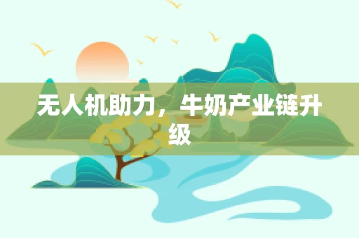 无人机助力，牛奶产业链升级