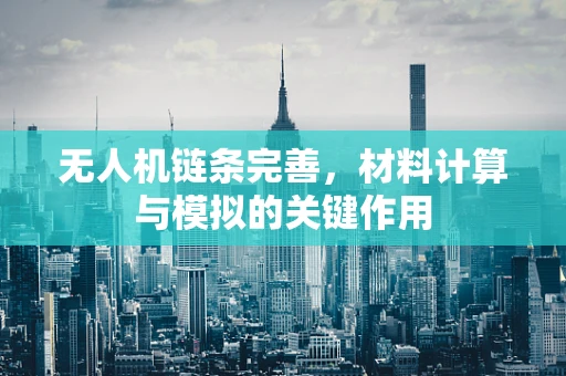无人机链条完善，材料计算与模拟的关键作用