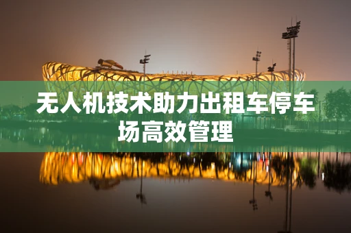 无人机技术助力出租车停车场高效管理