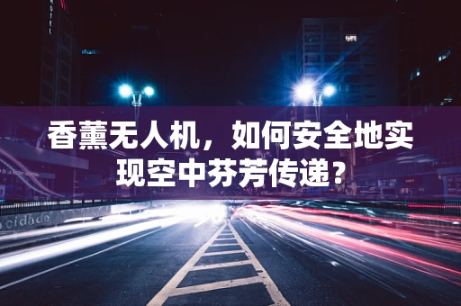 香薰无人机，如何安全地实现空中芬芳传递？
