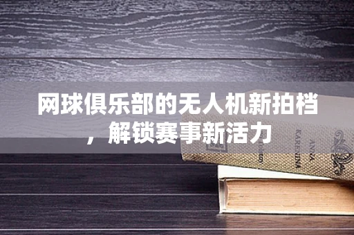 网球俱乐部的无人机新拍档，解锁赛事新活力