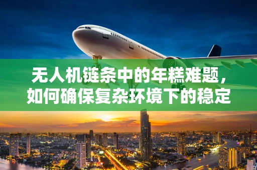 无人机链条中的年糕难题，如何确保复杂环境下的稳定传输？