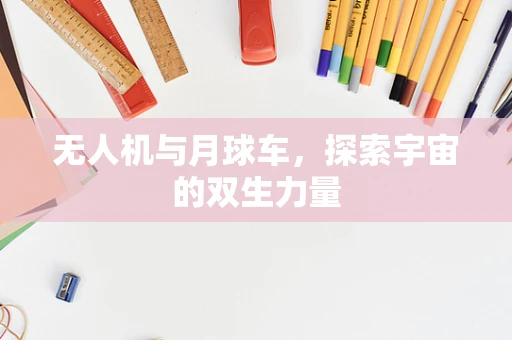 无人机与月球车，探索宇宙的双生力量