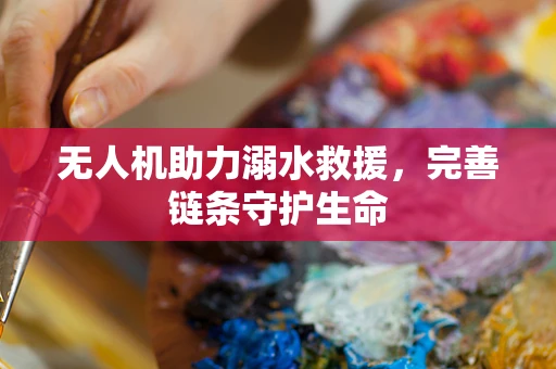 无人机助力溺水救援，完善链条守护生命