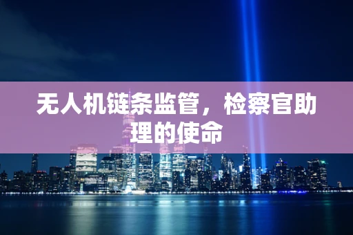 无人机链条监管，检察官助理的使命