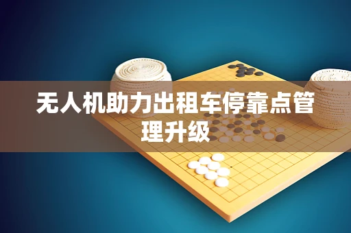 无人机助力出租车停靠点管理升级