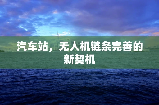 汽车站，无人机链条完善的新契机