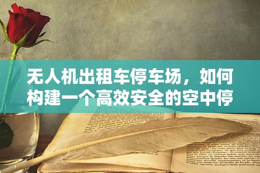 无人机出租车停车场，如何构建一个高效安全的空中停靠站？