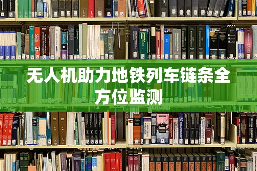 无人机助力地铁列车链条全方位监测