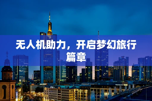 无人机助力，开启梦幻旅行篇章