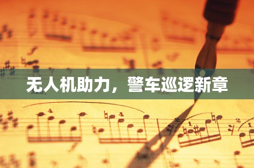 无人机助力，警车巡逻新章