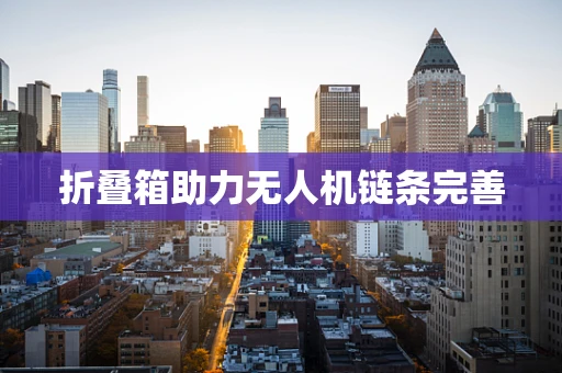 折叠箱助力无人机链条完善