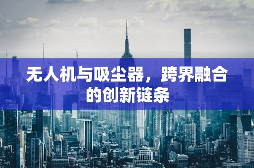 无人机与吸尘器，跨界融合的创新链条