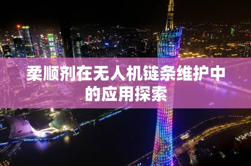 柔顺剂在无人机链条维护中的应用探索
