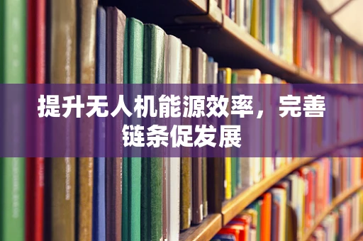 提升无人机能源效率，完善链条促发展