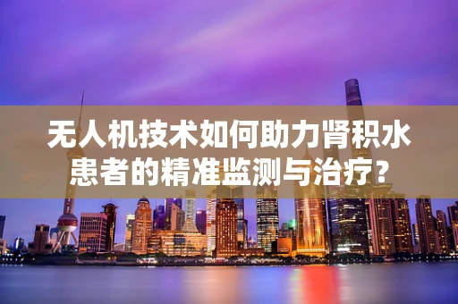 无人机技术如何助力肾积水患者的精准监测与治疗？