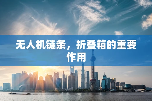 无人机链条，折叠箱的重要作用