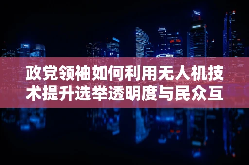 政党领袖如何利用无人机技术提升选举透明度与民众互动？