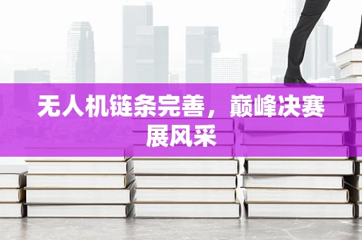 无人机链条完善，巅峰决赛展风采