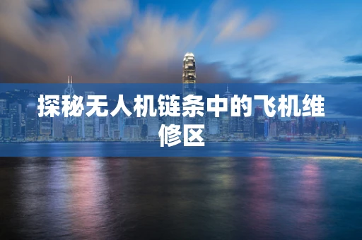 探秘无人机链条中的飞机维修区