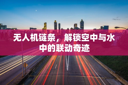 无人机链条，解锁空中与水中的联动奇迹