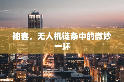 袖套，无人机链条中的微妙一环
