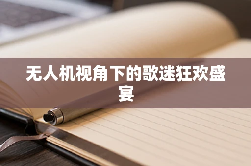 无人机视角下的歌迷狂欢盛宴