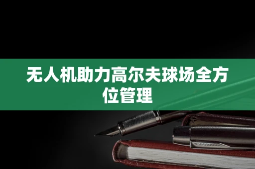 无人机助力高尔夫球场全方位管理