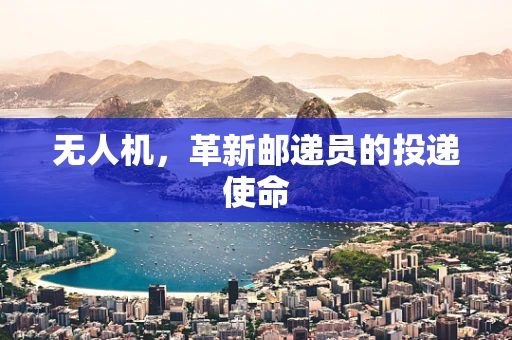无人机，革新邮递员的投递使命