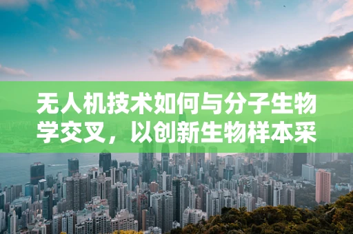 无人机技术如何与分子生物学交叉，以创新生物样本采集方式？