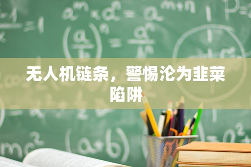 无人机链条，警惕沦为韭菜陷阱