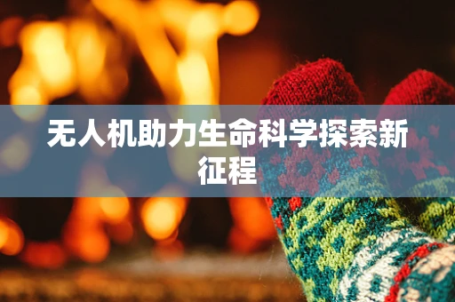 无人机助力生命科学探索新征程