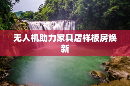 无人机助力家具店样板房焕新