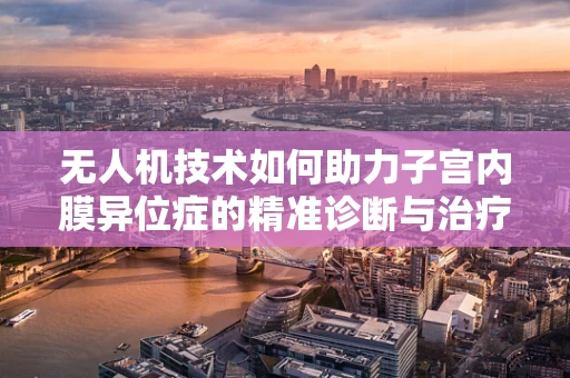 无人机技术如何助力子宫内膜异位症的精准诊断与治疗？