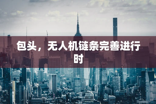 包头，无人机链条完善进行时