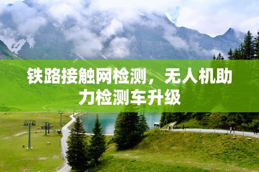 铁路接触网检测，无人机助力检测车升级