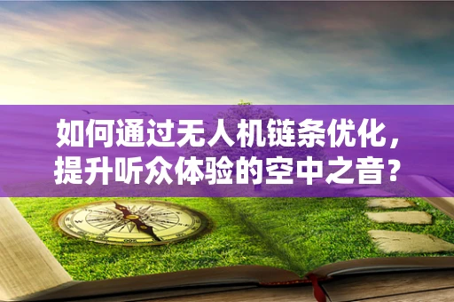如何通过无人机链条优化，提升听众体验的空中之音？