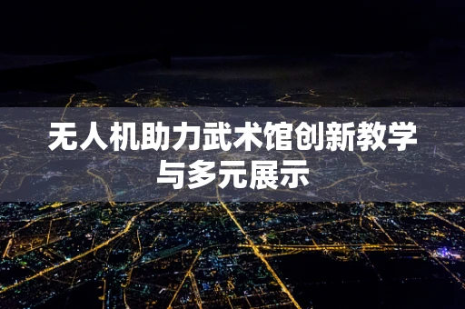无人机助力武术馆创新教学与多元展示