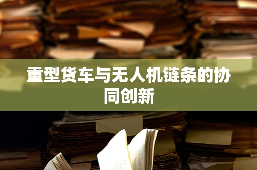 重型货车与无人机链条的协同创新
