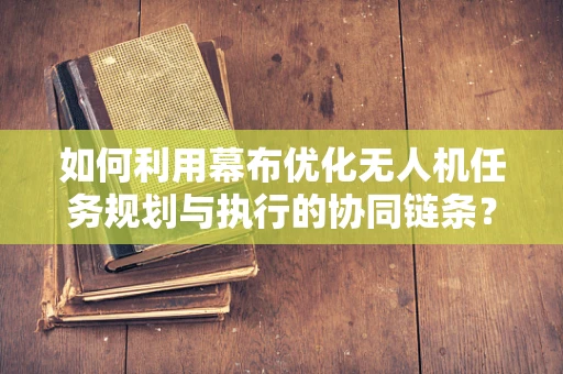如何利用幕布优化无人机任务规划与执行的协同链条？