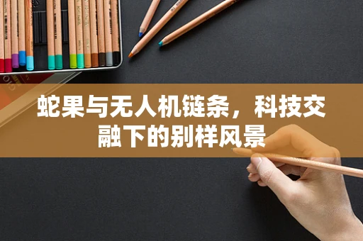 蛇果与无人机链条，科技交融下的别样风景