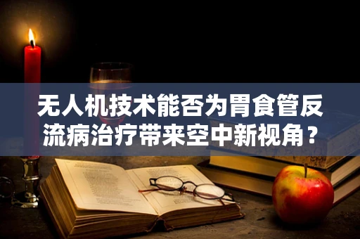 无人机技术能否为胃食管反流病治疗带来空中新视角？
