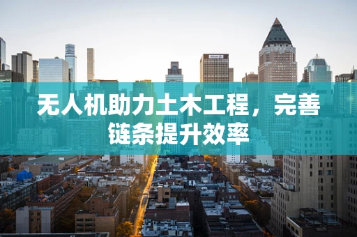 无人机助力土木工程，完善链条提升效率
