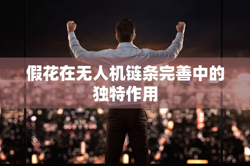 假花在无人机链条完善中的独特作用
