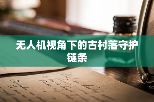 无人机视角下的古村落守护链条
