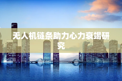 无人机链条助力心力衰竭研究