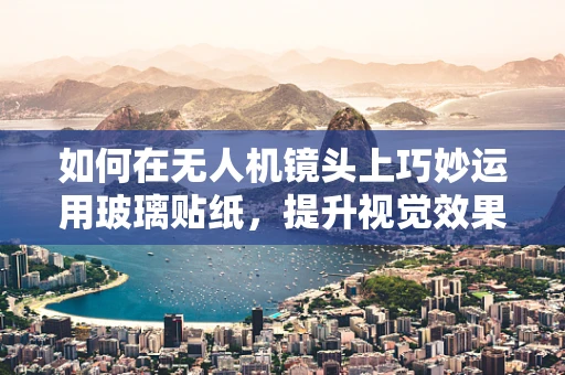 如何在无人机镜头上巧妙运用玻璃贴纸，提升视觉效果与保护性？