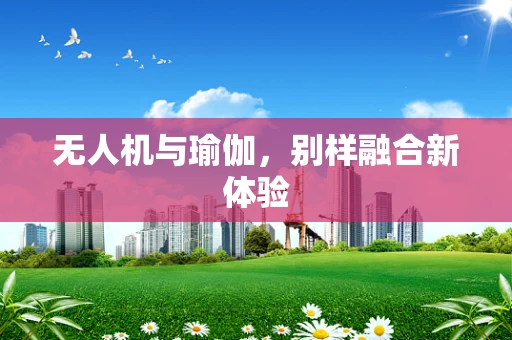 无人机与瑜伽，别样融合新体验