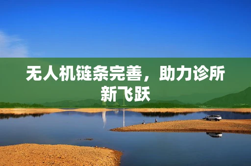 无人机链条完善，助力诊所新飞跃