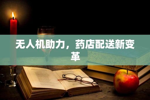 无人机助力，药店配送新变革